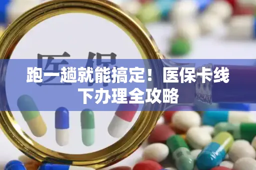 跑一趟就能搞定！医保卡线下办理全攻略